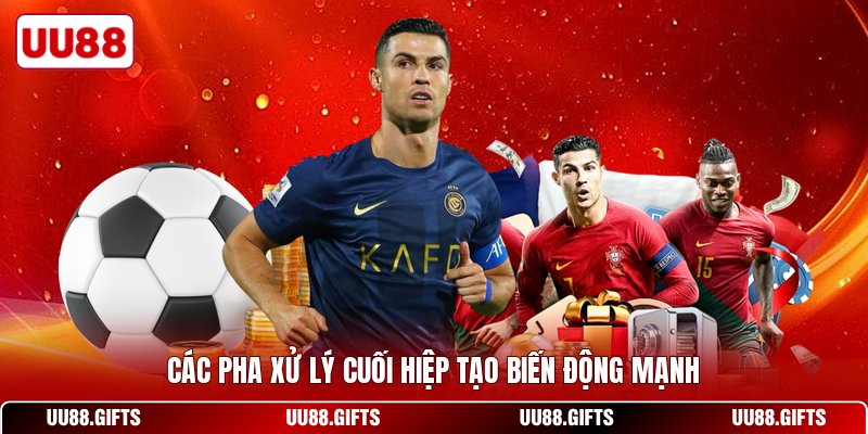 Các pha xử lý cuối hiệp tạo biến động mạnh