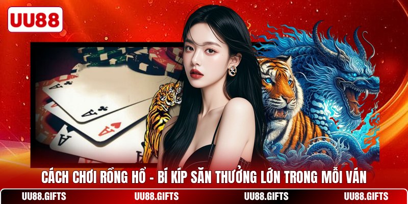 Cách Chơi Rồng Hổ - Bí Kíp Săn Thưởng Lớn Trong Mỗi Ván