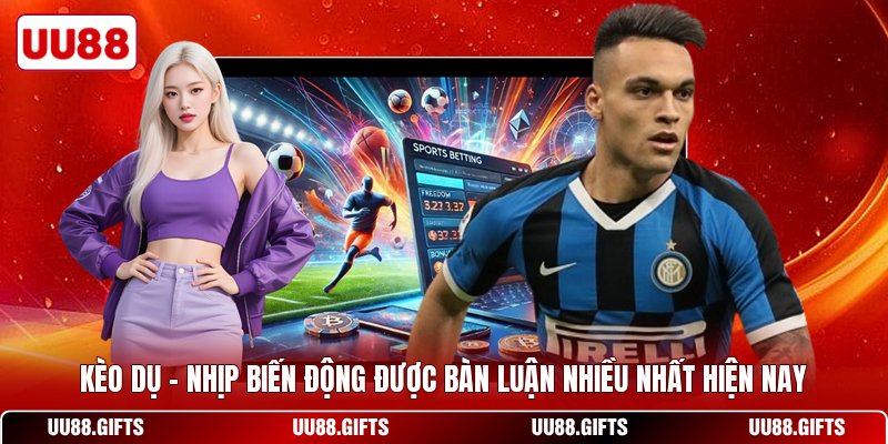 Kèo Dụ - Nhịp Biến Động Được Bàn Luận Nhiều Nhất Hiện Nay