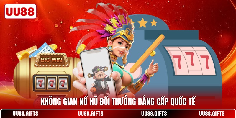 Không gian nổ hũ đổi thưởng đẳng cấp quốc tế