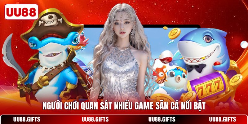 Người chơi quan sát nhiều game săn cá nổi bật